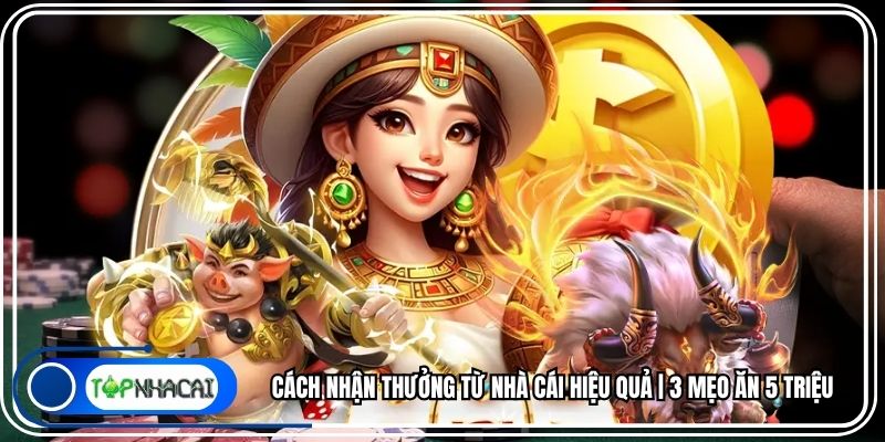 Cách Nhận Thưởng Từ Nhà Cái Hiệu Quả | 3 Mẹo Ăn 5 Triệu