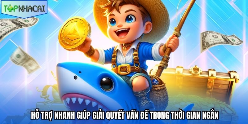 Hỗ trợ nhanh giúp giải quyết vấn đề trong thời gian ngắn