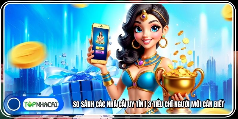 So Sánh Các Nhà Cái Uy Tín | 3 Tiêu Chí Người Mới Cần Biết